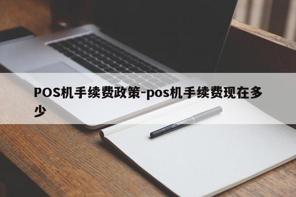 漳浦POS机手续费政策-pos机手续费现在多少